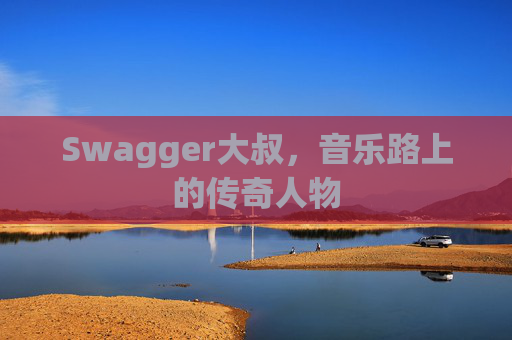 Swagger大叔，音乐路上的传奇人物